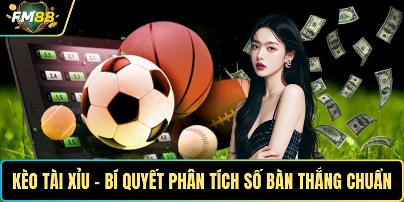 Kèo Tài Xỉu - Bí Quyết Phân Tích Số Bàn Thắng Cực Chuẩn 1 Kèo tài xỉu